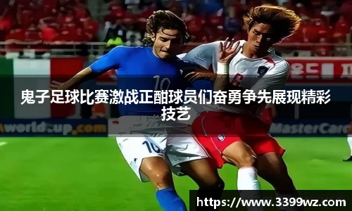 鬼子足球比赛激战正酣球员们奋勇争先展现精彩技艺