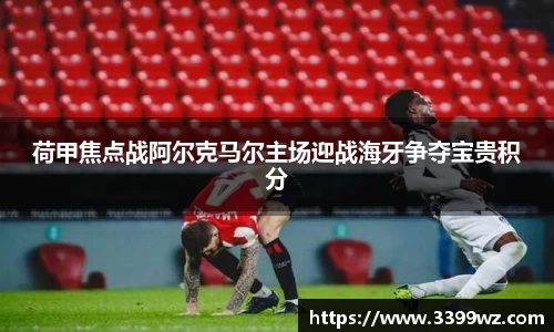 荷甲焦点战阿尔克马尔主场迎战海牙争夺宝贵积分