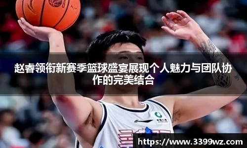 赵睿领衔新赛季篮球盛宴展现个人魅力与团队协作的完美结合