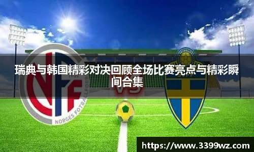 瑞典与韩国精彩对决回顾全场比赛亮点与精彩瞬间合集