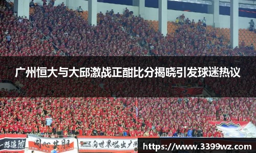 广州恒大与大邱激战正酣比分揭晓引发球迷热议