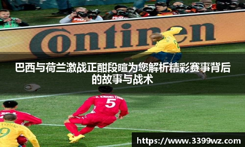 巴西与荷兰激战正酣段暄为您解析精彩赛事背后的故事与战术