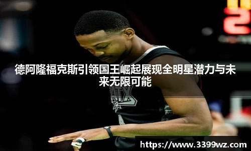德阿隆福克斯引领国王崛起展现全明星潜力与未来无限可能
