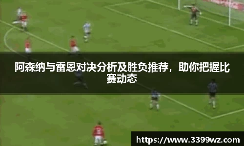 阿森纳与雷恩对决分析及胜负推荐，助你把握比赛动态