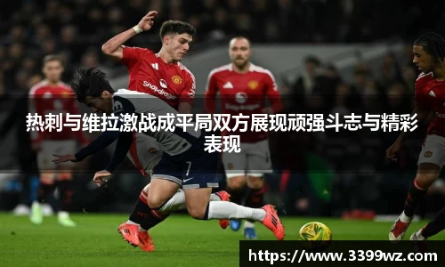 热刺与维拉激战成平局双方展现顽强斗志与精彩表现