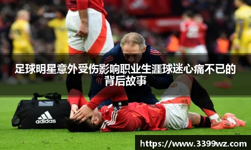 足球明星意外受伤影响职业生涯球迷心痛不已的背后故事