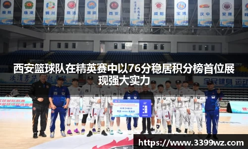 西安篮球队在精英赛中以76分稳居积分榜首位展现强大实力