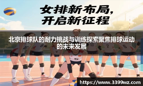 北京排球队的耐力挑战与训练探索聚焦排球运动的未来发展