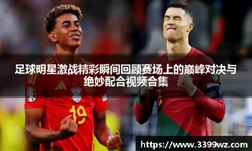 足球明星激战精彩瞬间回顾赛场上的巅峰对决与绝妙配合视频合集