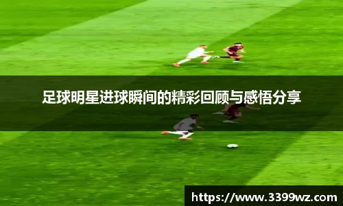 足球明星进球瞬间的精彩回顾与感悟分享