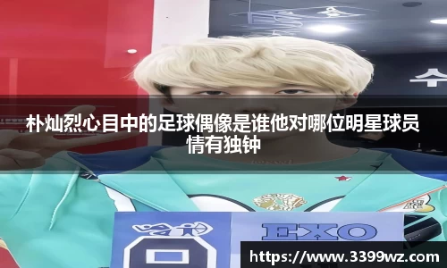 朴灿烈心目中的足球偶像是谁他对哪位明星球员情有独钟