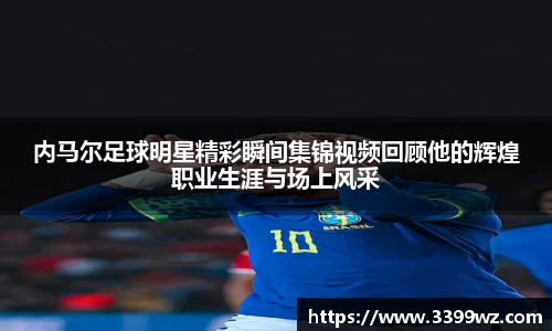 内马尔足球明星精彩瞬间集锦视频回顾他的辉煌职业生涯与场上风采